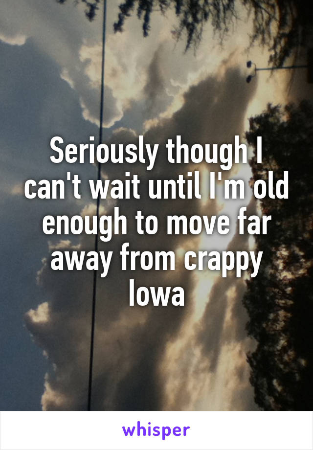 Seriously though I can't wait until I'm old enough to move far away from crappy Iowa