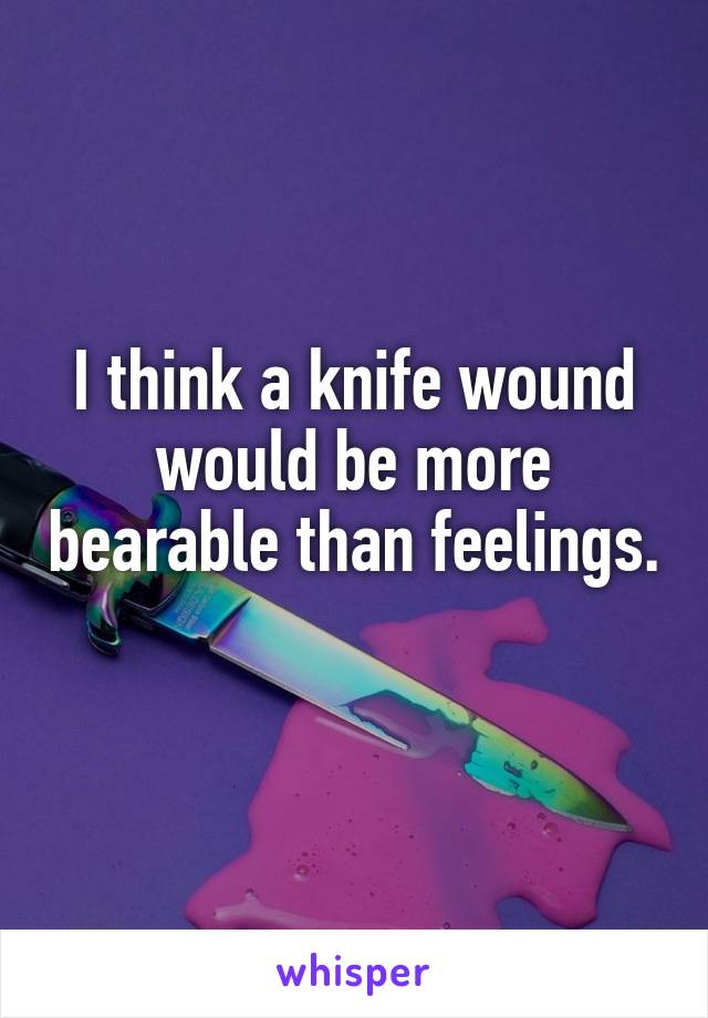 I think a knife wound would be more bearable than feelings. 