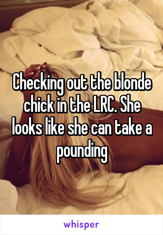 Checking out the blonde chick in the LRC. She looks like she can take a pounding