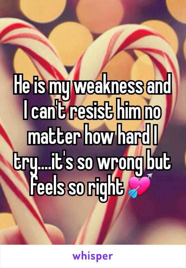 He is my weakness and I can't resist him no matter how hard I try....it's so wrong but feels so right💘