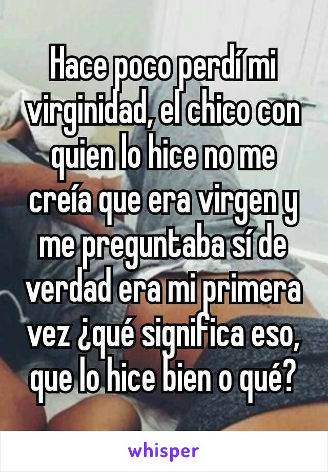 Hace poco perdí mi virginidad, el chico con quien lo hice no me creía que era virgen y me preguntaba sí de verdad era mi primera vez ¿qué significa eso, que lo hice bien o qué?