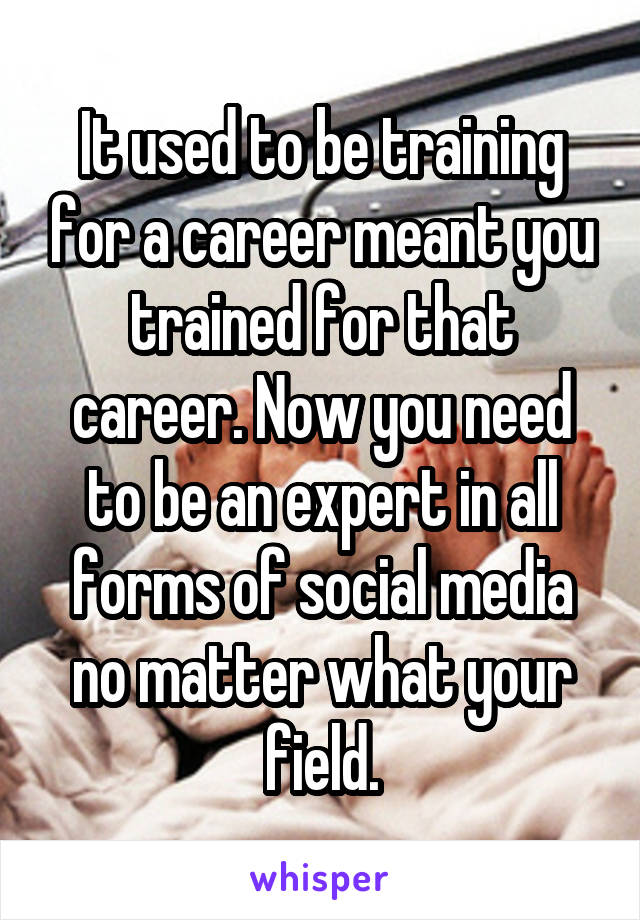 It used to be training for a career meant you trained for that career. Now you need to be an expert in all forms of social media no matter what your field.