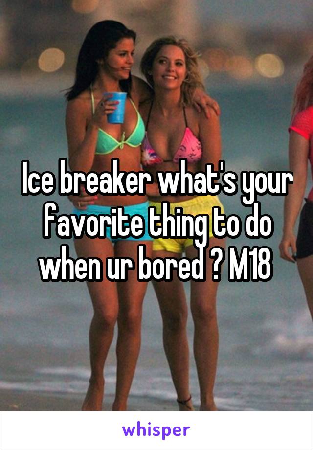 Ice breaker what's your favorite thing to do when ur bored ? M18 