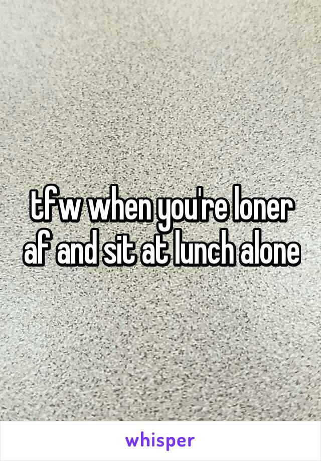 tfw when you're loner af and sit at lunch alone