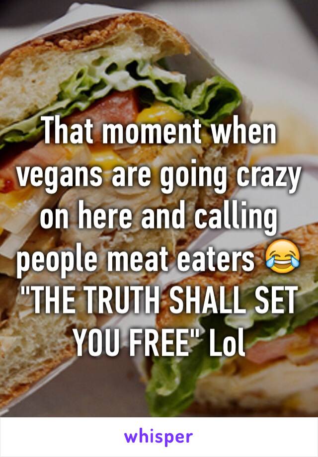 That moment when vegans are going crazy on here and calling people meat eaters 😂 "THE TRUTH SHALL SET YOU FREE" Lol