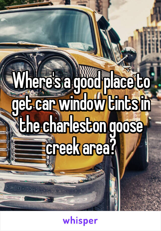 Where's a good place to get car window tints in the charleston goose creek area?