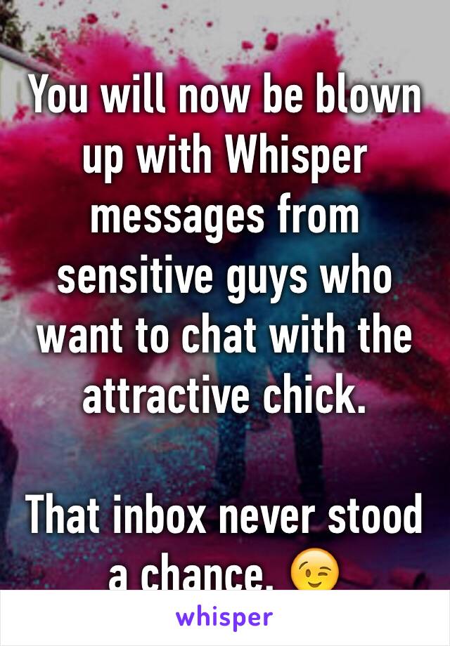 You will now be blown up with Whisper messages from sensitive guys who want to chat with the attractive chick. 

That inbox never stood a chance. 😉