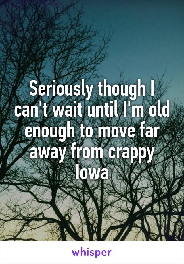 Seriously though I can't wait until I'm old enough to move far away from crappy Iowa