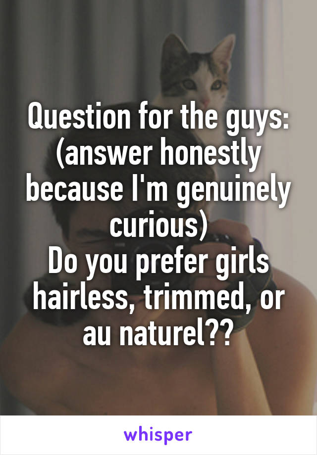 Question for the guys: (answer honestly because I'm genuinely curious)
Do you prefer girls hairless, trimmed, or au naturel??