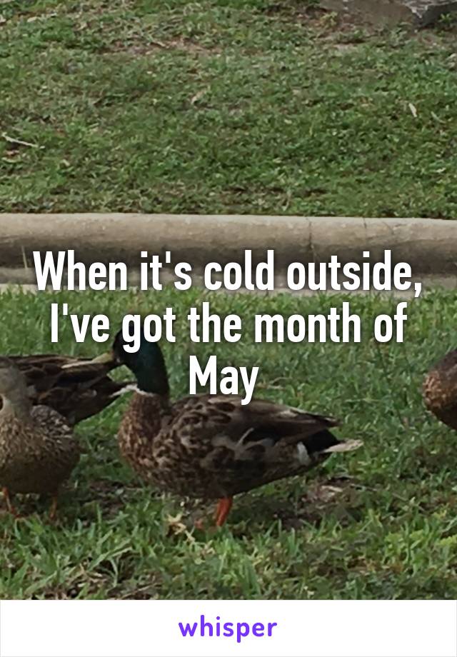 When it's cold outside, I've got the month of May 