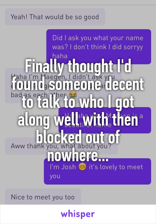 Finally thought I'd found someone decent to talk to who I got along well with then blocked out of nowhere...