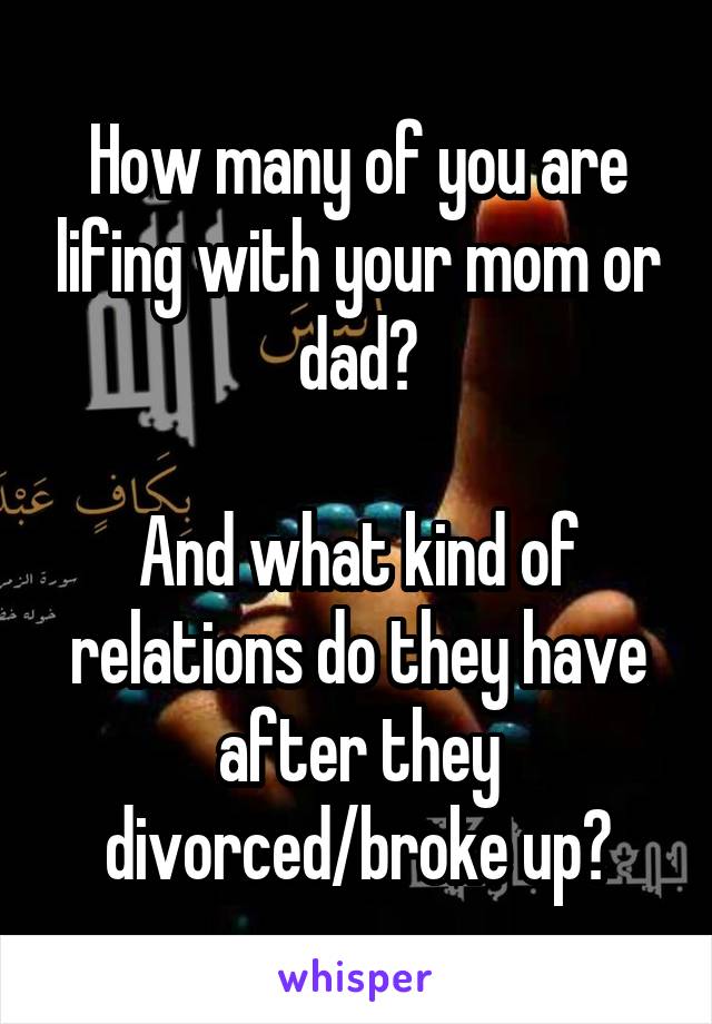 How many of you are lifing with your mom or dad?

And what kind of relations do they have after they divorced/broke up?