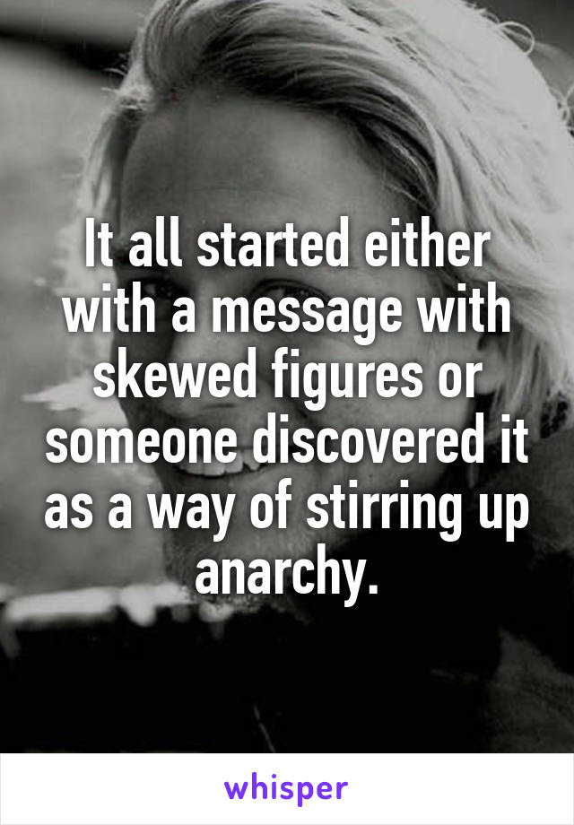 It all started either with a message with skewed figures or someone discovered it as a way of stirring up anarchy.