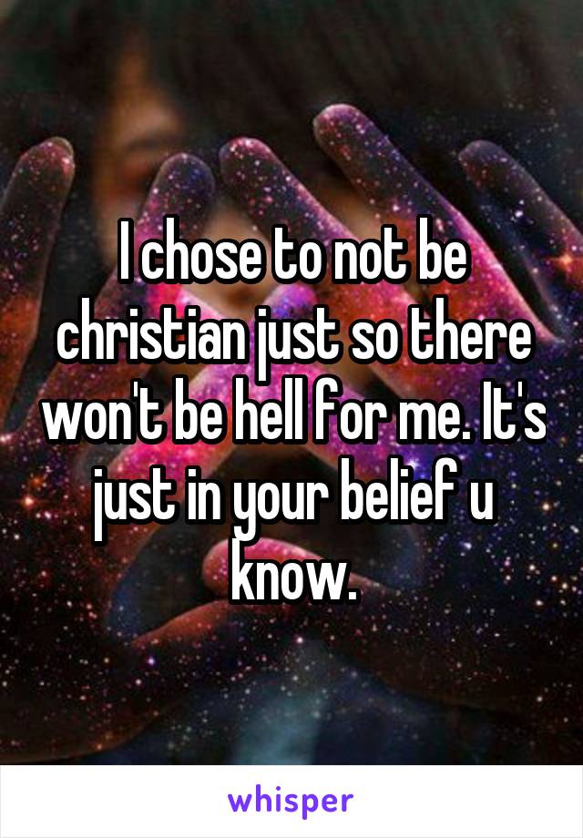 I chose to not be christian just so there won't be hell for me. It's just in your belief u know.