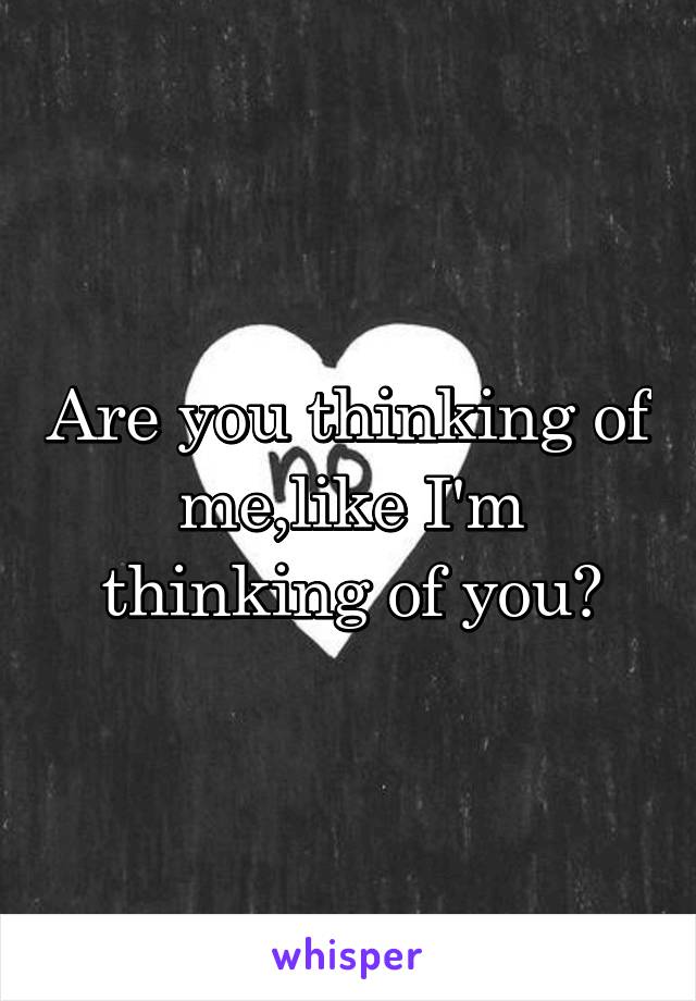 Are you thinking of me,like I'm thinking of you?