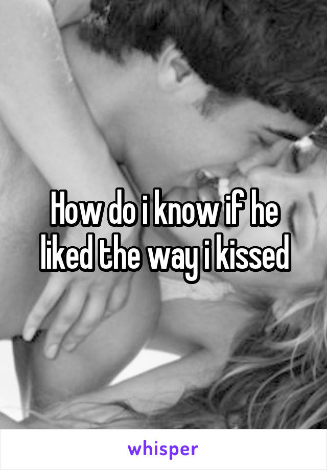 How do i know if he liked the way i kissed