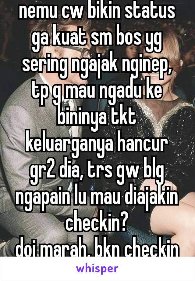 nemu cw bikin status ga kuat sm bos yg sering ngajak nginep, tp g mau ngadu ke bininya tkt keluarganya hancur gr2 dia, trs gw blg ngapain lu mau diajakin checkin?
doi marah, bkn checkin brg katanya 😌