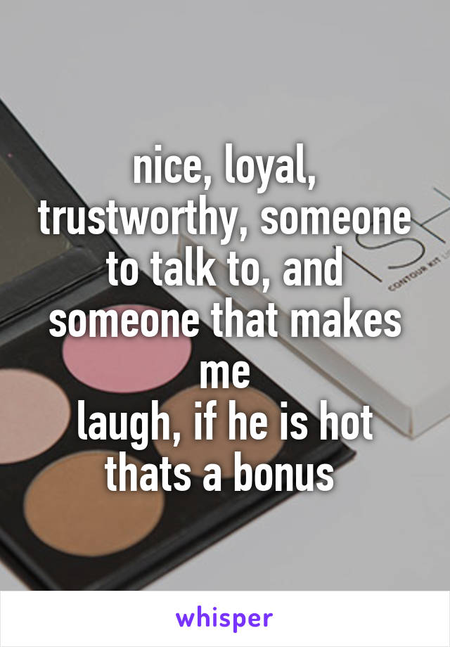 nice, loyal, trustworthy, someone to talk to, and someone that makes me
laugh, if he is hot thats a bonus 