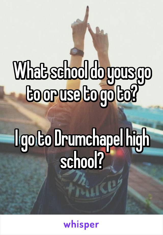 What school do yous go to or use to go to?

I go to Drumchapel high school?