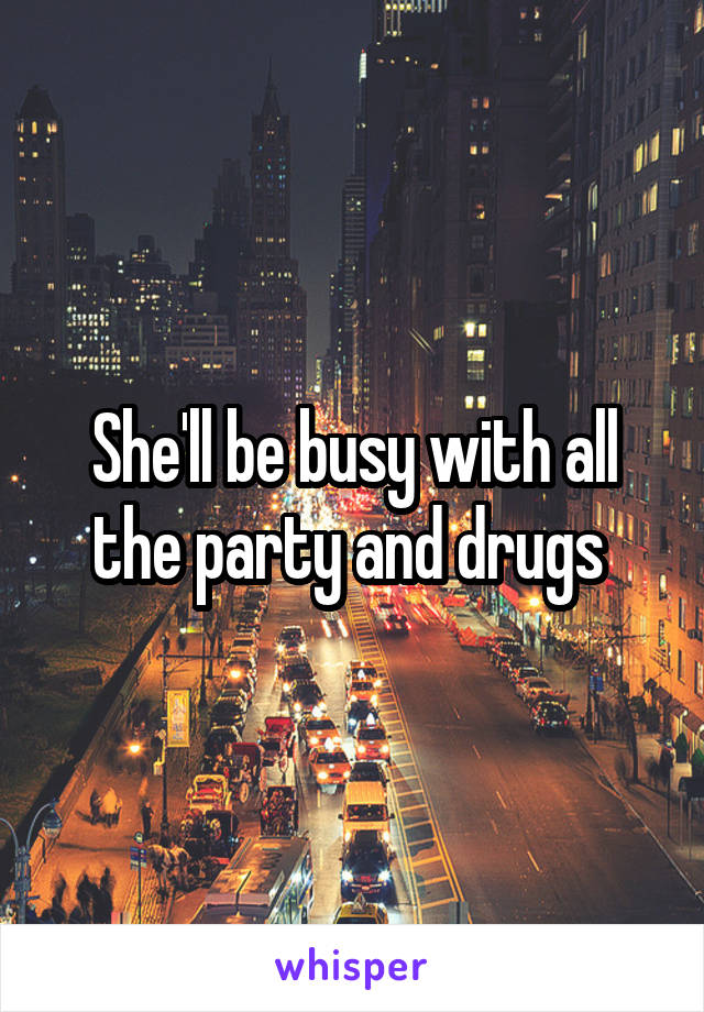 She'll be busy with all the party and drugs 