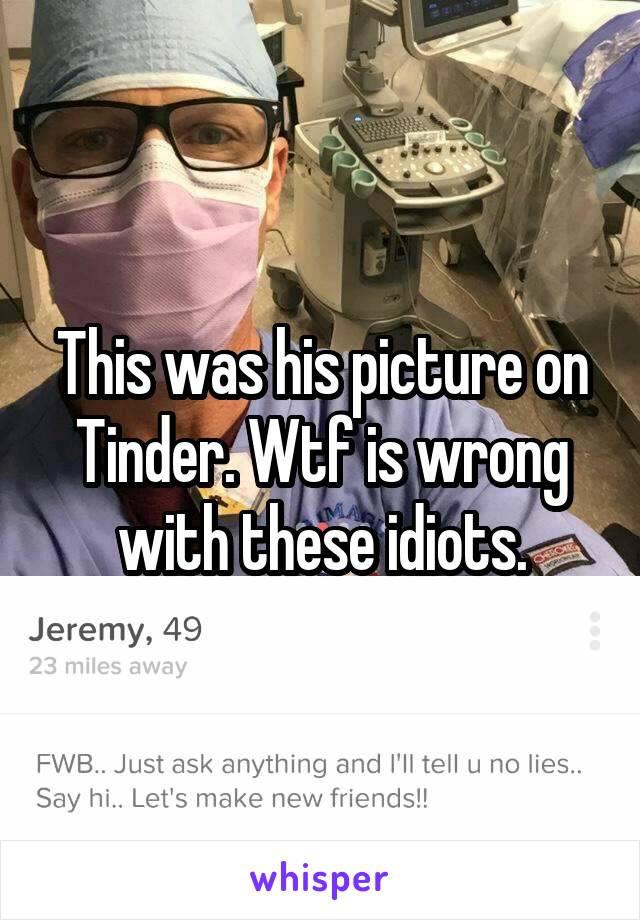 This was his picture on Tinder. Wtf is wrong with these idiots.