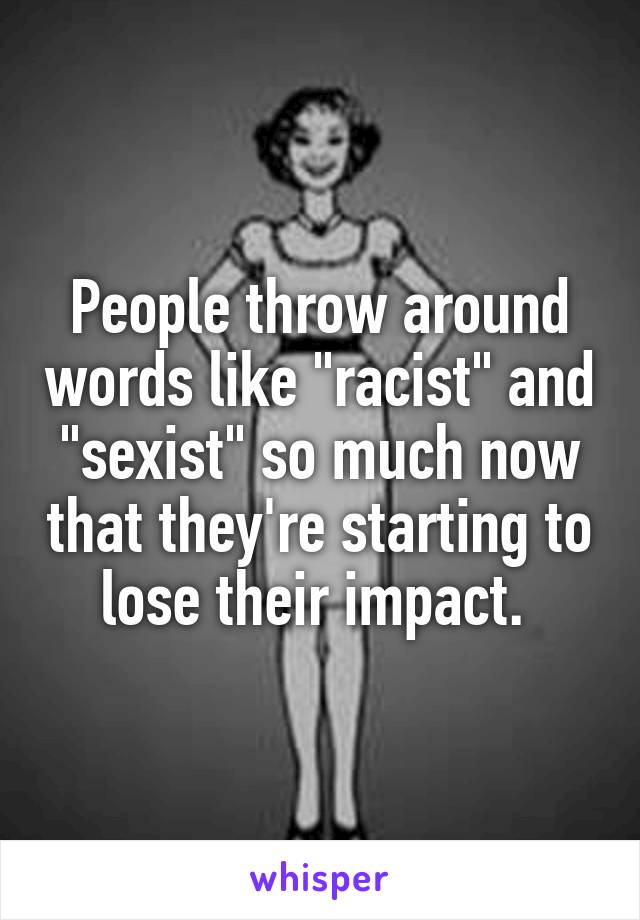 People throw around words like "racist" and "sexist" so much now that they're starting to lose their impact. 