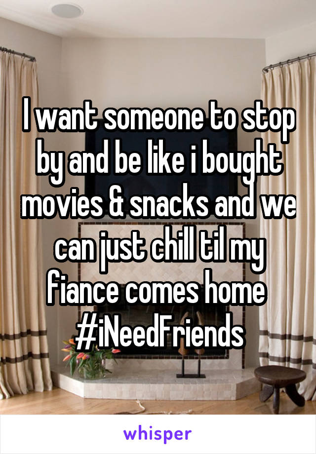 I want someone to stop by and be like i bought movies & snacks and we can just chill til my fiance comes home 
#iNeedFriends