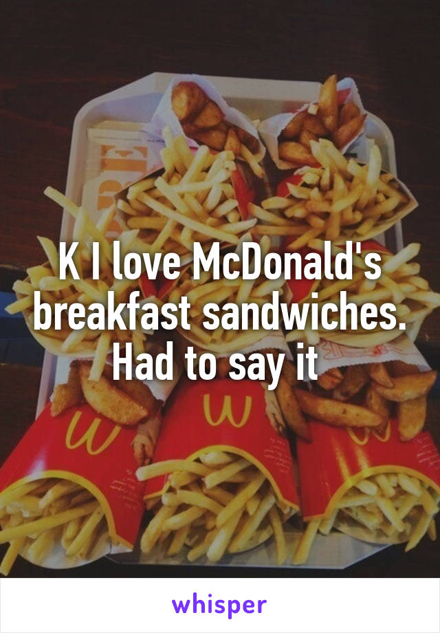 K I love McDonald's breakfast sandwiches. Had to say it 