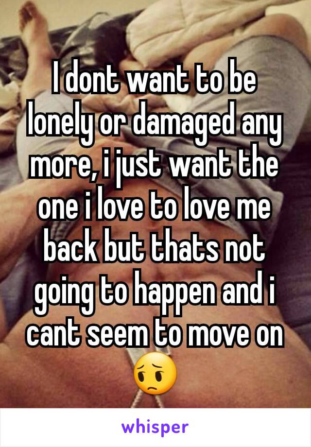 I dont want to be lonely or damaged any more, i just want the one i love to love me back but thats not going to happen and i cant seem to move on 😔