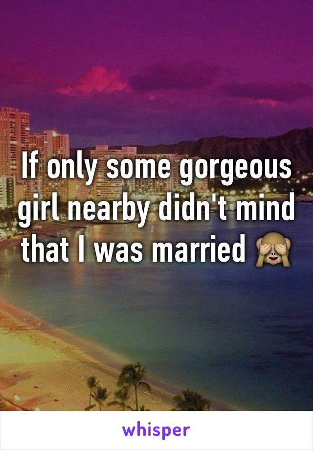 If only some gorgeous girl nearby didn't mind that I was married 🙈