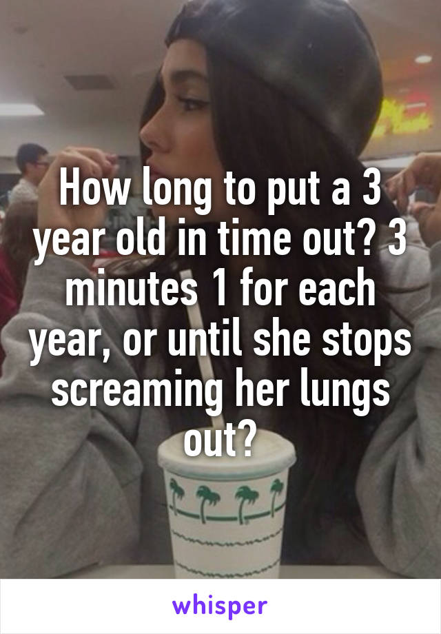 How long to put a 3 year old in time out? 3 minutes 1 for each year, or until she stops screaming her lungs out?