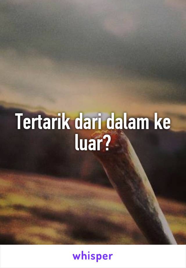 Tertarik dari dalam ke luar?