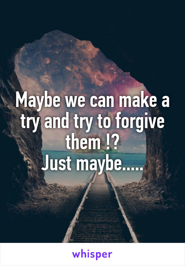 Maybe we can make a try and try to forgive them !?
Just maybe.....