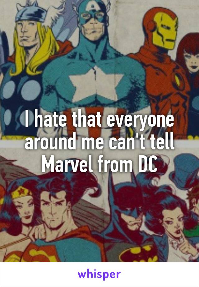 I hate that everyone around me can't tell Marvel from DC