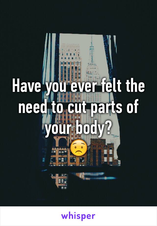 Have you ever felt the need to cut parts of your body?
😟