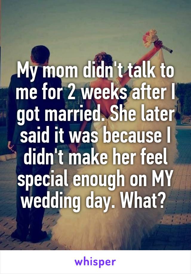 My mom didn't talk to me for 2 weeks after I got married. She later said it was because I didn't make her feel special enough on MY wedding day. What? 