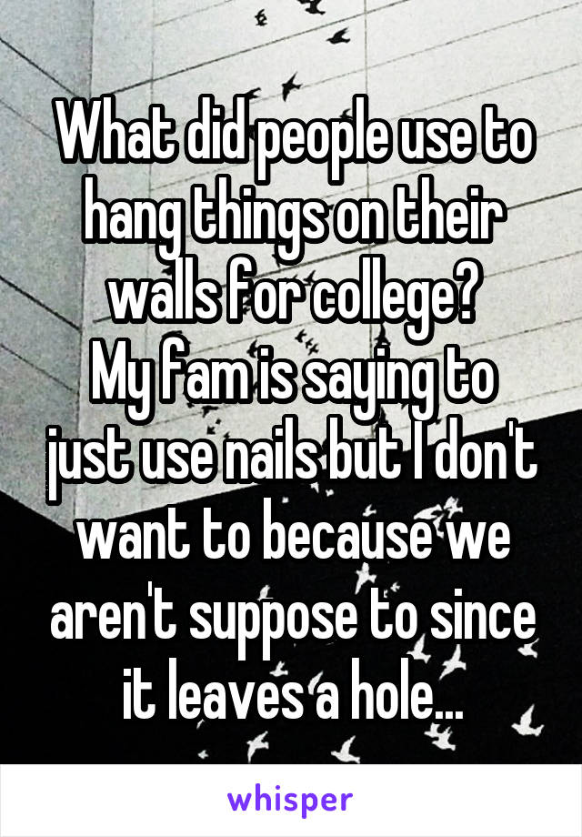 What did people use to hang things on their walls for college?
My fam is saying to just use nails but I don't want to because we aren't suppose to since it leaves a hole...