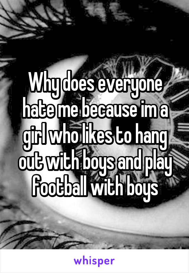 Why does everyone hate me because im a girl who likes to hang out with boys and play football with boys