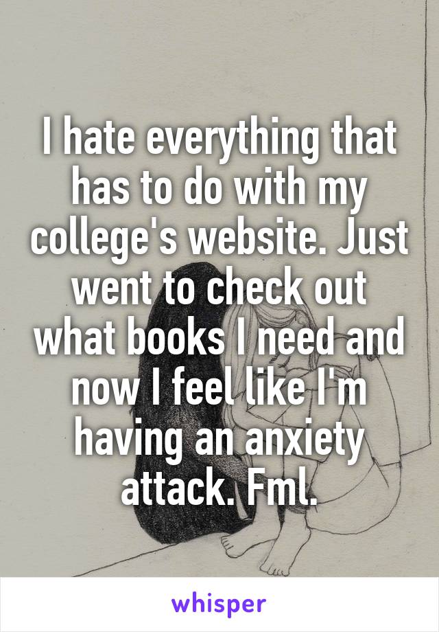 I hate everything that has to do with my college's website. Just went to check out what books I need and now I feel like I'm having an anxiety attack. Fml.