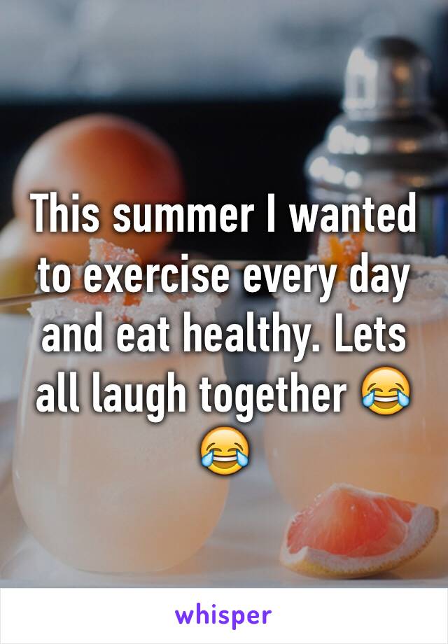 This summer I wanted to exercise every day and eat healthy. Lets all laugh together 😂😂