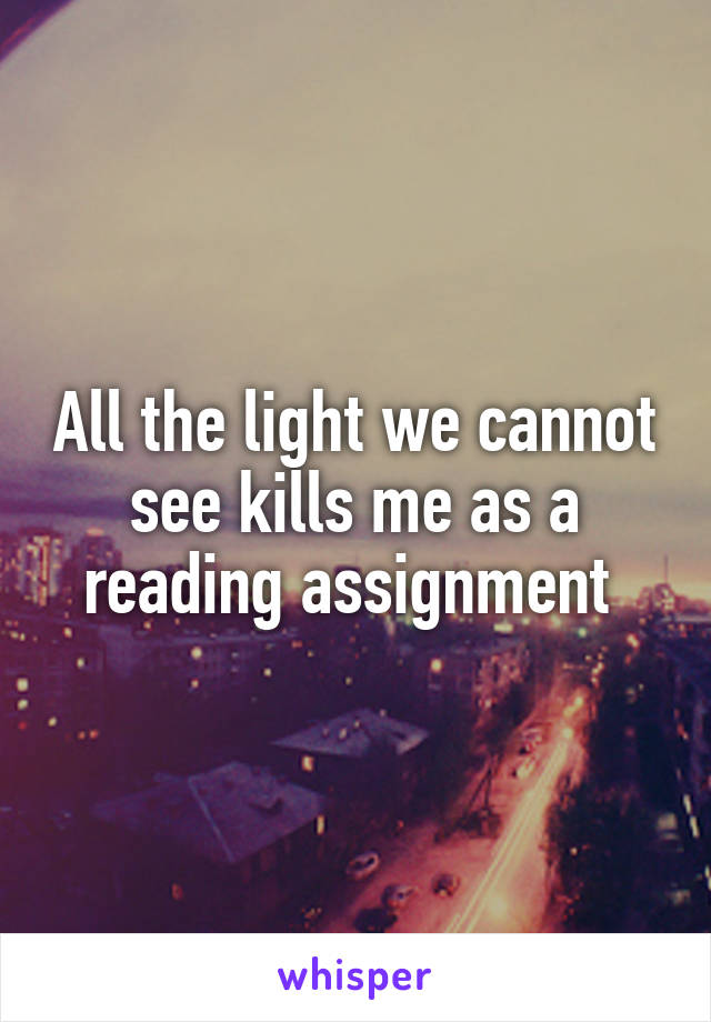 All the light we cannot see kills me as a reading assignment 