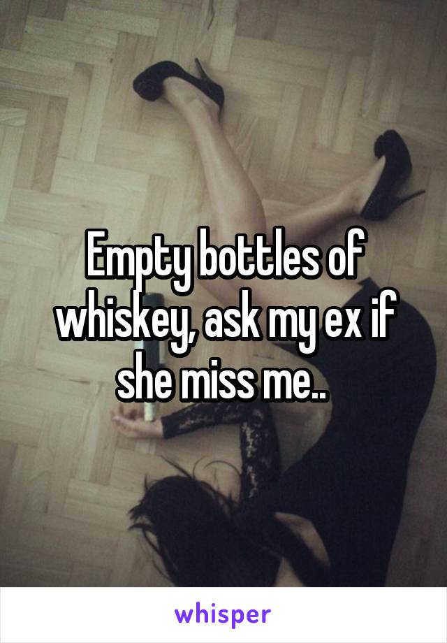 Empty bottles of whiskey, ask my ex if she miss me.. 