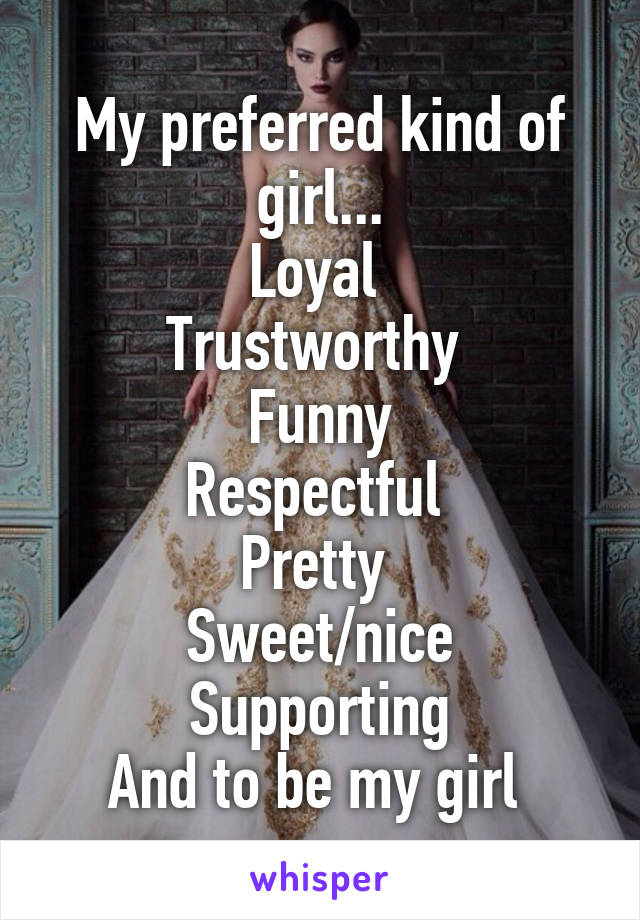 My preferred kind of girl...
Loyal 
Trustworthy 
Funny
Respectful 
Pretty 
Sweet/nice
 Supporting 
And to be my girl 