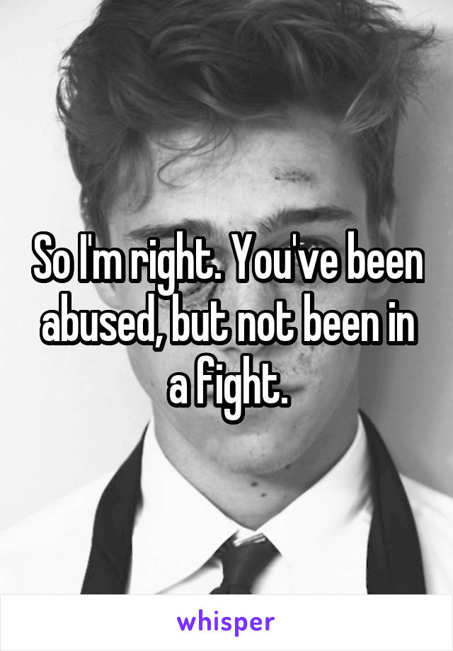 So I'm right. You've been abused, but not been in a fight.