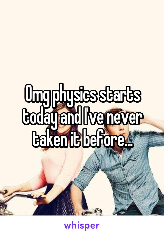 Omg physics starts today and I've never taken it before...