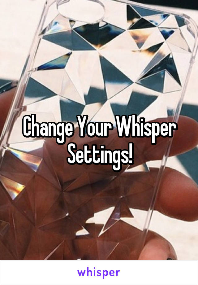 Change Your Whisper Settings!