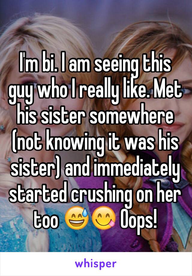 I'm bi. I am seeing this guy who I really like. Met his sister somewhere (not knowing it was his sister) and immediately started crushing on her too 😅😋 Oops! 