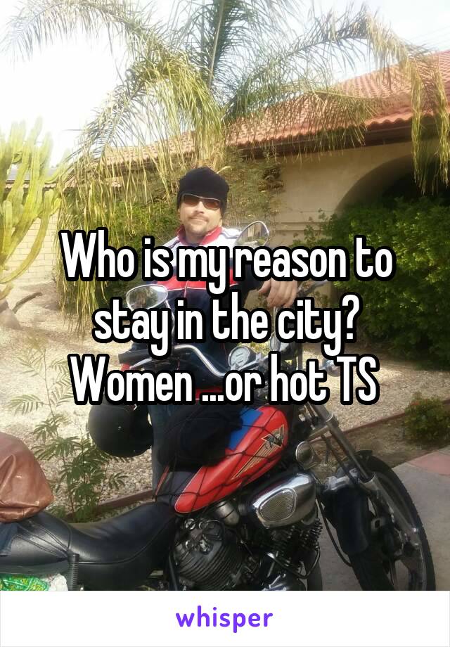 Who is my reason to stay in the city? Women ...or hot TS 