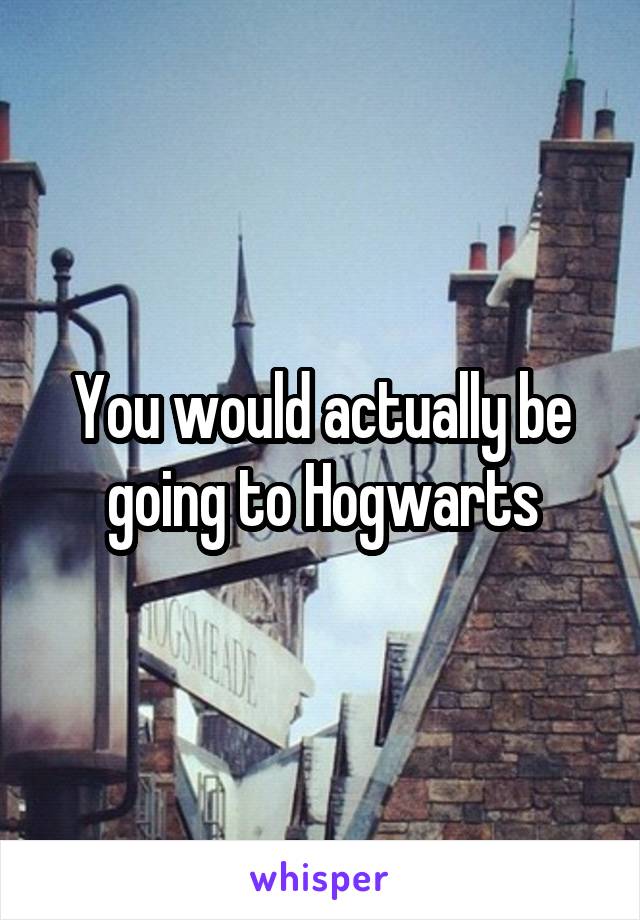 You would actually be going to Hogwarts