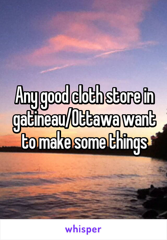 Any good cloth store in gatineau/Ottawa want to make some things